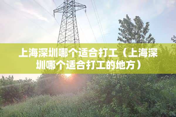 上海深圳哪个适合打工（上海深圳哪个适合打工的地方）
