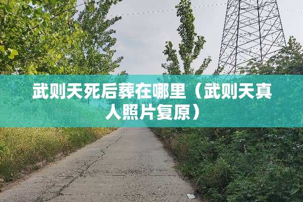 武则天死后葬在哪里（武则天真人照片复原）
