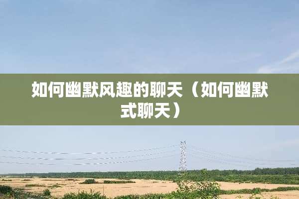 如何幽默风趣的聊天（如何幽默式聊天）