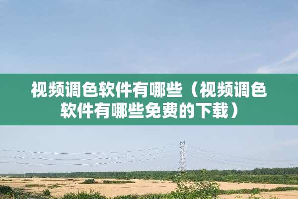 视频调色软件有哪些（视频调色软件有哪些免费的下载）