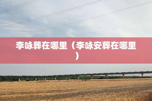 李咏葬在哪里（李咏安葬在哪里）