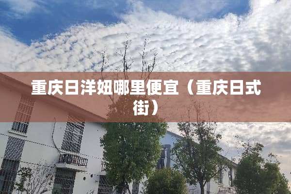 重庆日洋妞哪里便宜（重庆日式街）