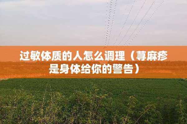 过敏体质的人怎么调理（***是身体给你的警告）