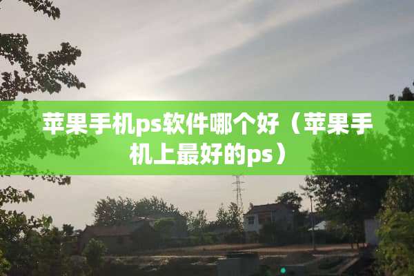 苹果手机ps软件哪个好（苹果手机上最好的ps）