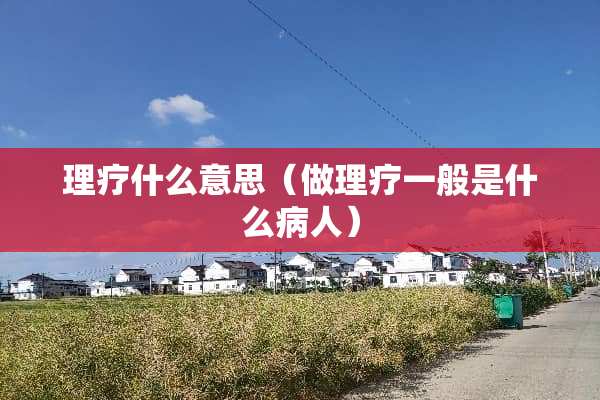 理疗什么意思（做理疗一般是什么病人）