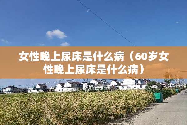 女性晚上尿床是什么病（60岁女性晚上尿床是什么病）