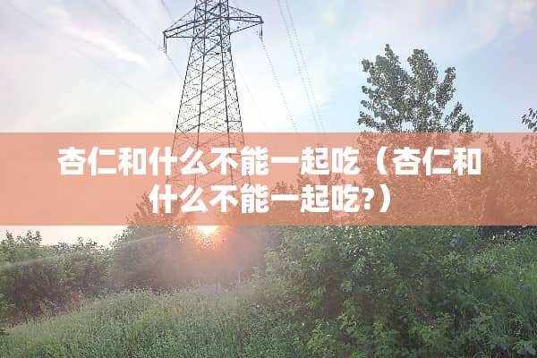 杏仁和什么不能一起吃（杏仁和什么不能一起吃?）