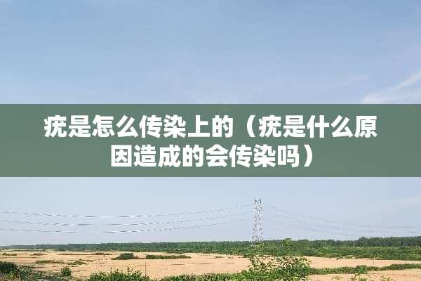 疣是怎么传染上的（疣是什么原因造成的会传染吗）