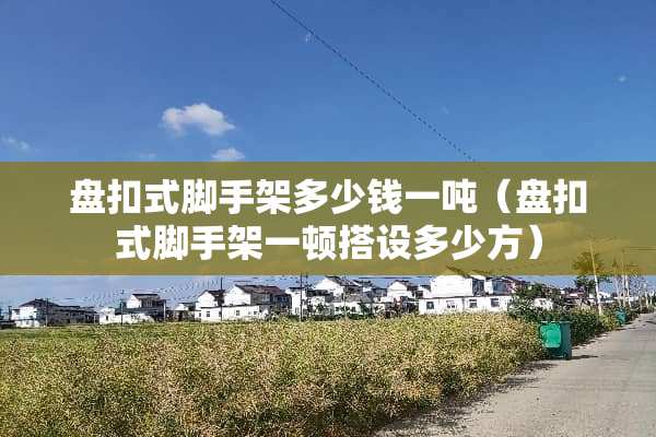 盘扣式脚手架多少钱一吨（盘扣式脚手架一顿搭设多少方）