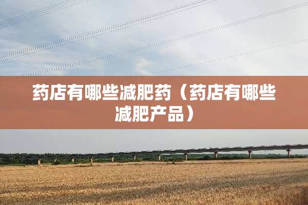 药店有哪些减肥药（药店有哪些减肥产品）