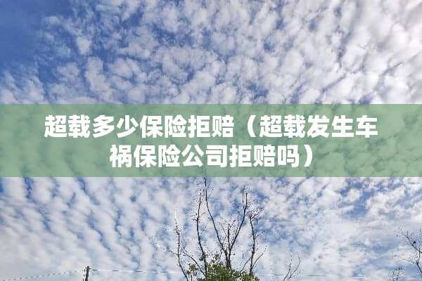 超载多少保险拒赔（超载发生车祸保险公司拒赔吗）