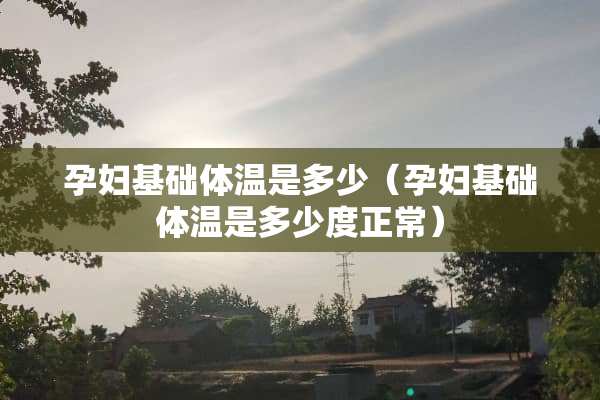 孕妇基础体温是多少（孕妇基础体温是多少度正常）