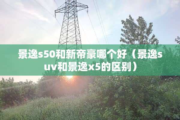 景逸s50和新帝豪哪个好（景逸suv和景逸x5的区别）