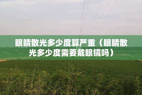 眼睛散光多少度算严重（眼睛散光多少度需要戴眼镜吗）