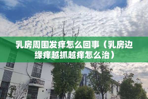 乳房周围发痒怎么回事（乳房边缘痒越抓越痒怎么治）