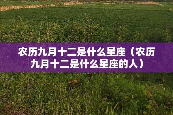 农历九月十二是什么星座（农历九月十二是什么星座的人）