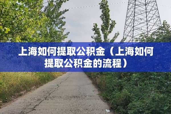 上海如何提取公积金（上海如何提取公积金的流程）