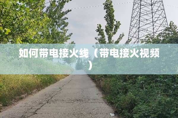 如何带电接火线（带电接火视频）