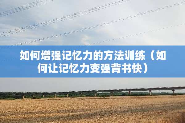 如何增强记忆力的方法训练（如何让记忆力变强背书快）
