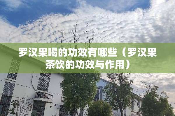 罗汉果喝的功效有哪些（罗汉果茶饮的功效与作用）