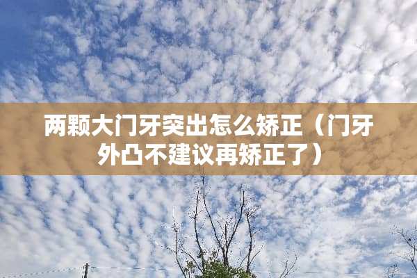 两颗大门牙突出怎么矫正（门牙外凸不建议再矫正了）