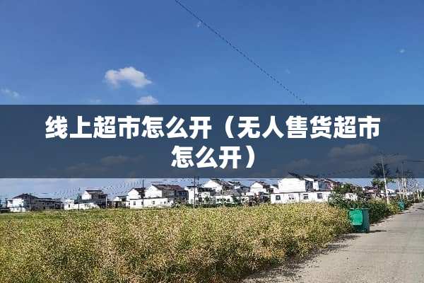 线上超市怎么开（无人售货超市怎么开）