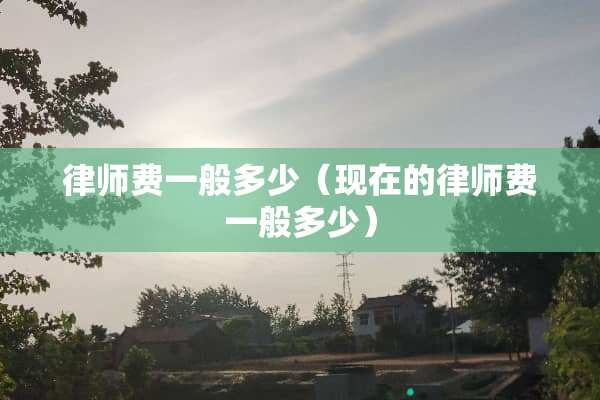 律师费一般多少（现在的律师费一般多少）