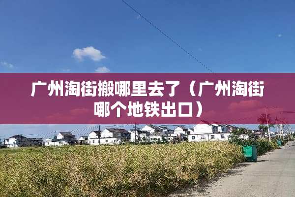 广州淘街搬哪里去了（广州淘街哪个地铁出口）