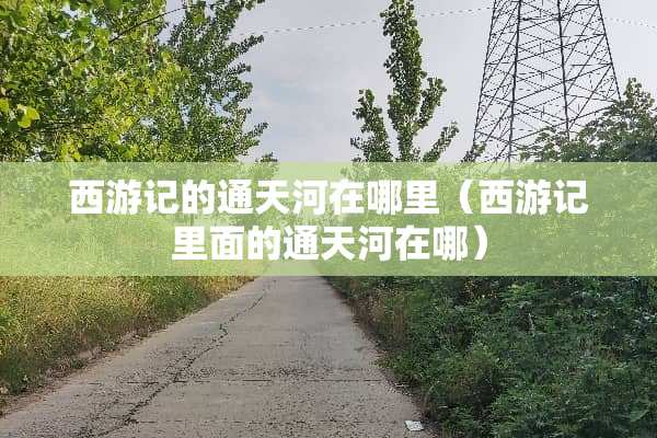 西游记的通天河在哪里（西游记里面的通天河在哪）