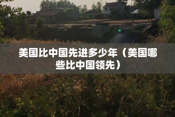 美国比中国先进多少年（美国哪些比中国领先）