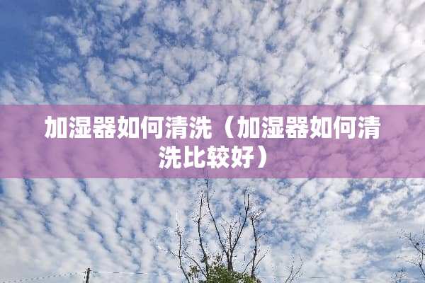 加湿器如何清洗（加湿器如何清洗比较好）