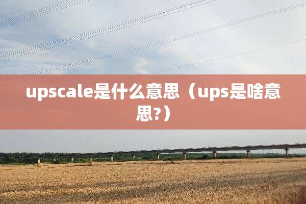 upscale是什么意思（ups是啥意思?）