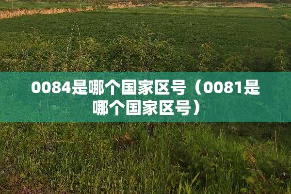 0084是哪个国家区号（0081是哪个国家区号）