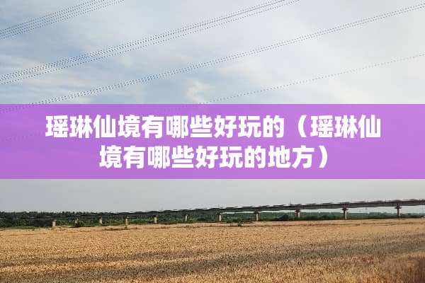 瑶琳仙境有哪些好玩的（瑶琳仙境有哪些好玩的地方）