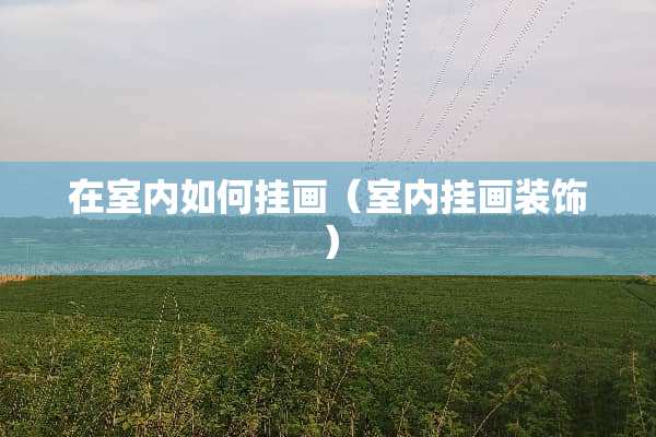 在室内如何挂画（室内挂画装饰）