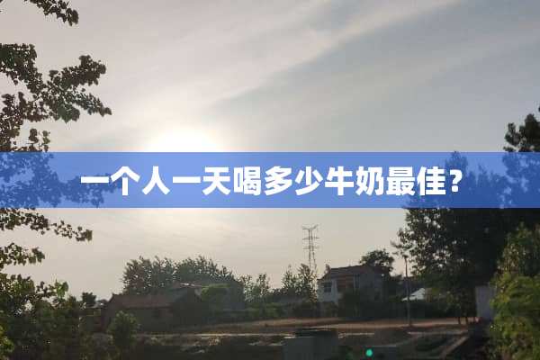 一个人一天喝多少牛奶最佳？