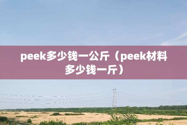 peek多少钱一公斤（peek材料多少钱一斤）