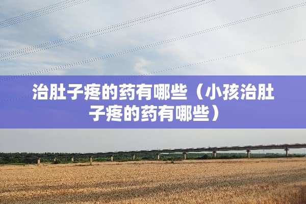 治肚子疼的药有哪些（小孩治肚子疼的药有哪些）