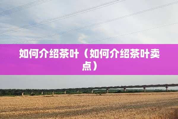 如何介绍茶叶（如何介绍茶叶卖点）