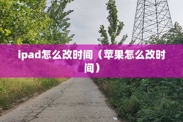 ipad怎么改时间（苹果怎么改时间）