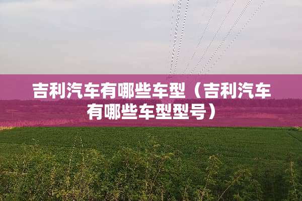 吉利汽车有哪些车型（吉利汽车有哪些车型型号）