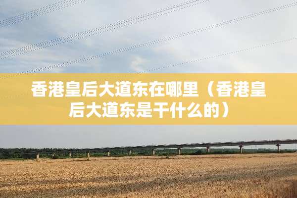 香港皇后大道东在哪里（香港皇后大道东是干什么的）