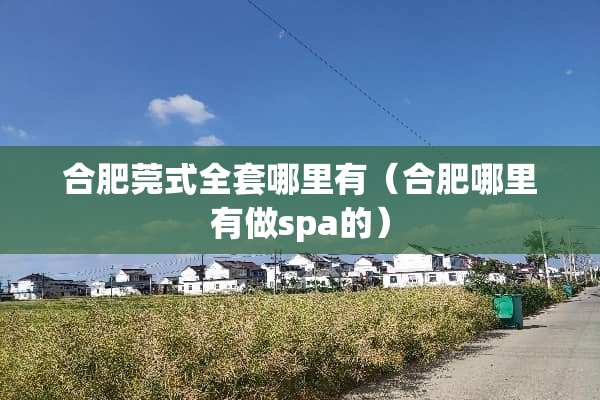 合肥莞式全套哪里有（合肥哪里有做spa的）