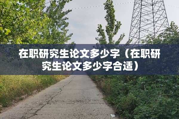 在职研究生论文多少字（在职研究生论文多少字合适）