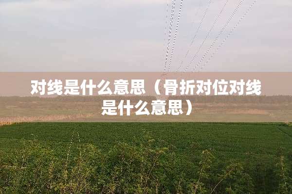 对线是什么意思（骨折对位对线是什么意思）
