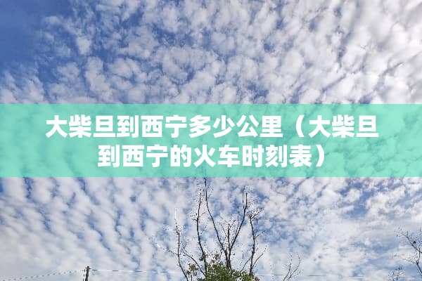大柴旦到西宁多少公里（大柴旦到西宁的火车时刻表）