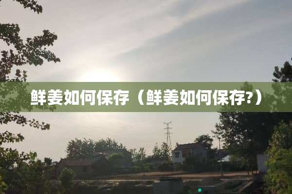 鲜姜如何保存（鲜姜如何保存?）