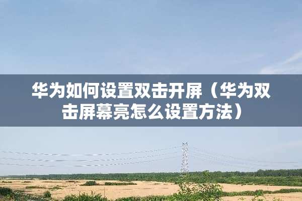 华为如何设置双击开屏（华为双击屏幕亮怎么设置方法）
