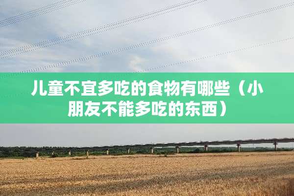 儿童不宜多吃的食物有哪些（小朋友不能多吃的东西）
