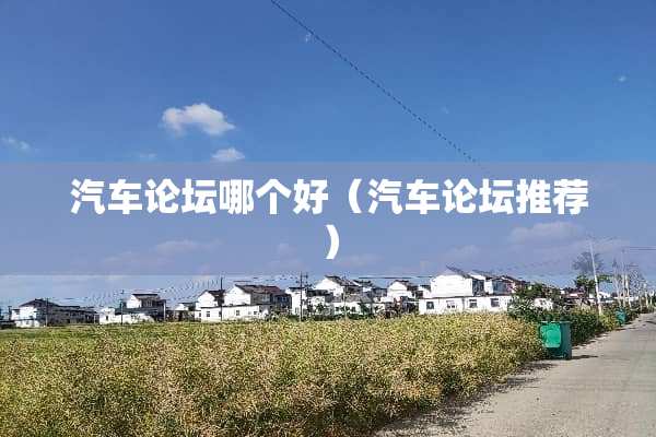 汽车论坛哪个好（汽车论坛推荐）